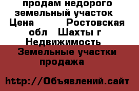 продам недорого земельный участок › Цена ­ 550 - Ростовская обл., Шахты г. Недвижимость » Земельные участки продажа   